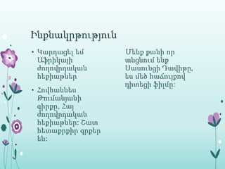 Ինքնակրթություն
• Կարդացել եմ      Մենք քանի որ
 Աֆրիկայի          անցնում ենք
 ժողովրդական       Սասունցի Դավիթը‚
 հեքիաթներ         ես մեծ հաճույքով
                   դիտեցի ֆիլմը:
• Հովհաննես
 Թումանյանի
 գիրքը, Հայ
 ժողովրդական
 հեքիաթներ: Շատ
 հետաքրքիր գրքեր
 են:
 