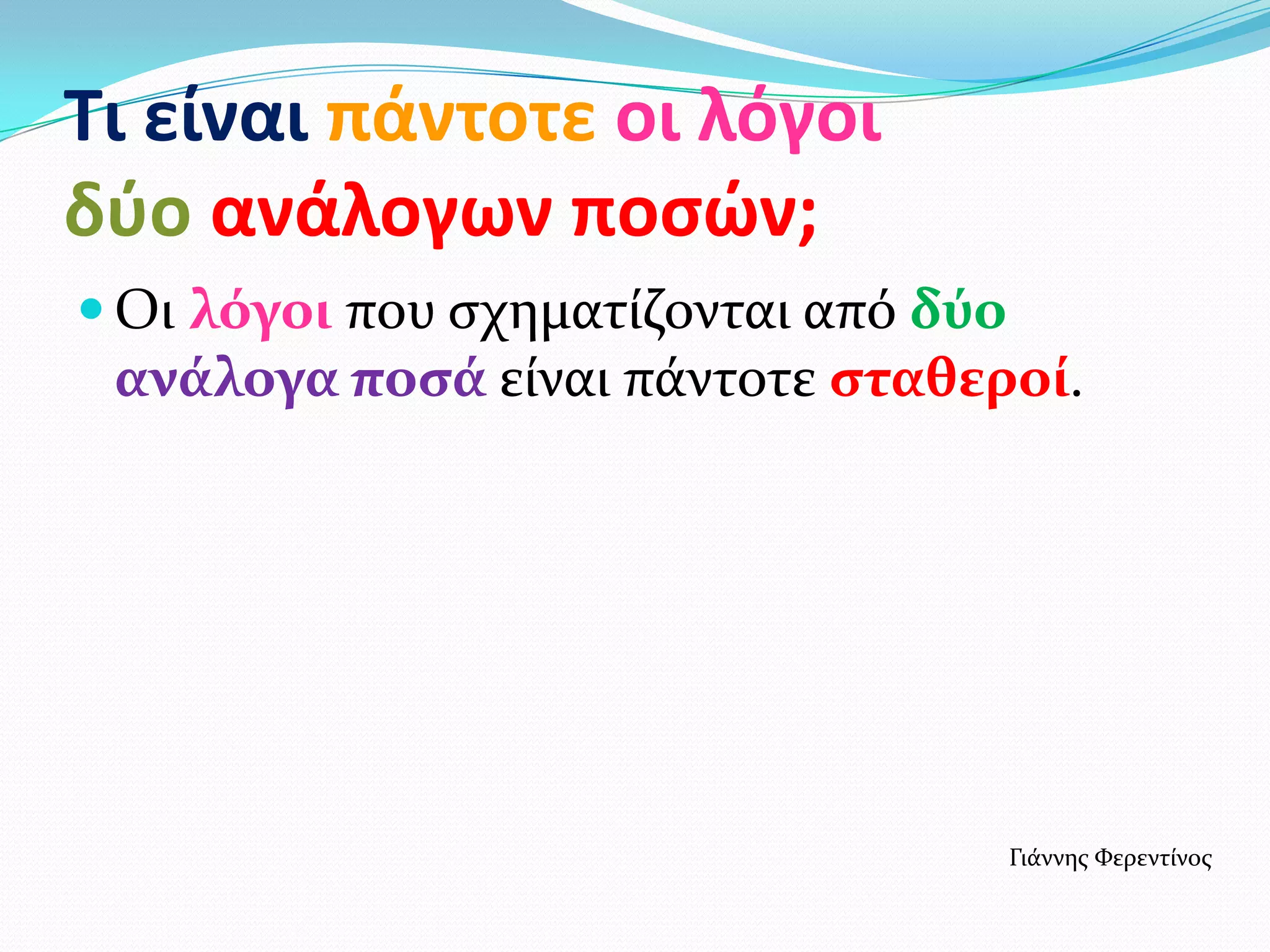 Τι είναι πάντοτε οι λόγοι
δφο ανάλογων ποςών;
 Οι λόγοι που ςχηματίζονται από δύο
 ανάλογα ποςά είναι πάντοτε ςταθεροί.




                                       Γιάννησ Φερεντίνοσ
 