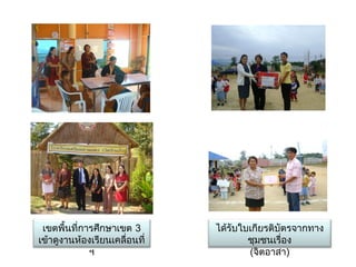 เขตพื้นที่การศึกษาเขต 3       ได้รับใบเกียรติบัตรจากทาง
เข้าดูงานห้องเรียนเคลื่อนที่           ชุมชนเรื่อง
             ฯ                         (จิตอาสา)
 