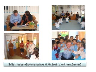 ได้รับการช่วยเหลือจากชาวต่างชาติ Mr.Erwin และท่านมาเยี่ยมทุกปี
 