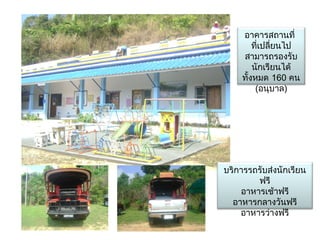 อาคารสถาȨี่
        ที่เปลียนไป
               ่
    สามารถรองรับ
        นักเรียนได้
    ทั้งหมด 160 คน
         (อนุบาล)




บริการรถรับส่งนักเรียน
        ฟรี
    อาหารเช้าฟรี
  อาหารกลางวันฟรี
    อาหารว่างฟรี
 