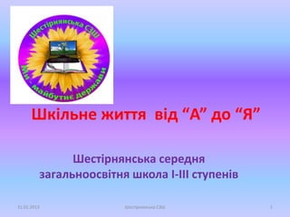 Шкільне життя від “А” до “Я”

               Шестірнянська середня
         загальноосвітня школа І-ІІІ ступенів

31.01.2013              Шестірнянська СЗШ       1
 