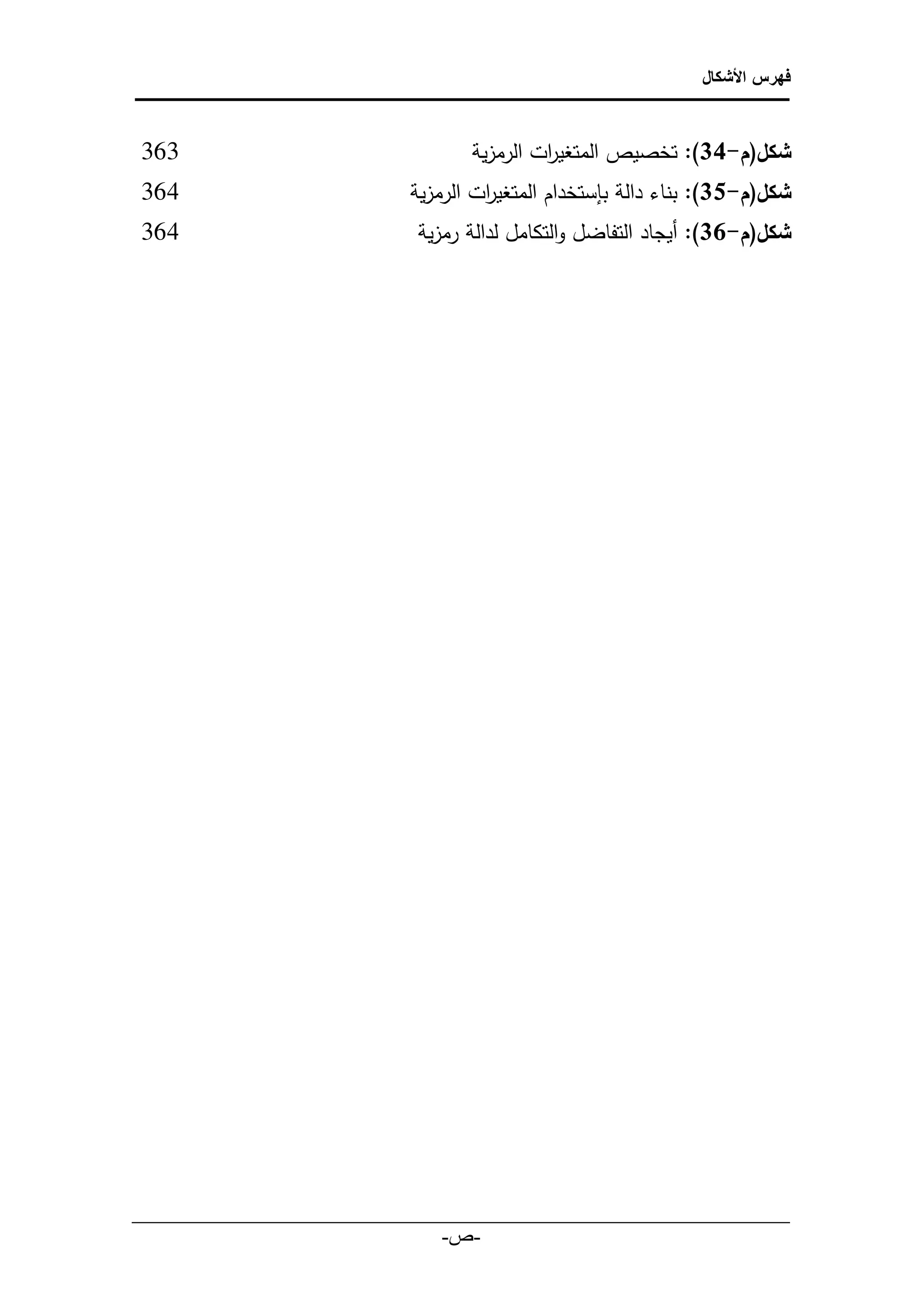 ‫فهرس األشكال‬



‫303‬                            ‫شكل(م-43):ًتخصيص المتغي ات الرمزية‬
                                        ‫ر‬
‫403‬                     ‫شكل(م-53):ًبناء دالة بإستخدام المتغي ات الرمزية‬
                                 ‫ر‬
‫403‬                      ‫شكل(م-43):ًأيجاد التفاضل والتكامل لدالة رمزية‬




‫___________________________________________________________‬
                            ‫-ص-‬‫‌‬
 