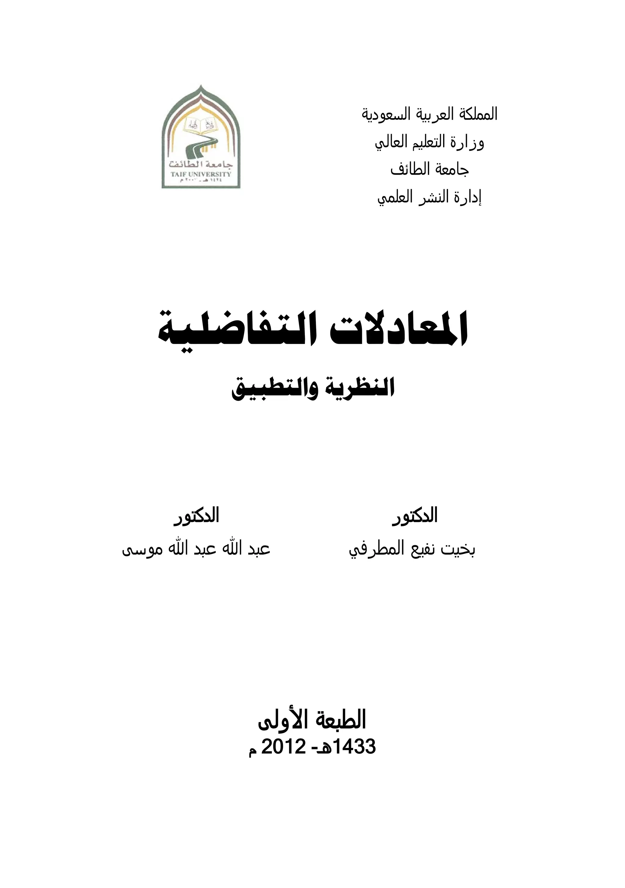 ‫المملكة العربية السعودية‬
                                    ‫وزارة التعليم العالي‬
                                      ‫جامعة الطائف‬
                                    ‫إدارة النشر العلمي‬




     ‫املعادالت التفاضلية‬
                 ‫النظرية والتطبيق‬




       ‫الدكتور‬                        ‫الدكتور‬
‫عبد هللا عبد هللا موسى‬        ‫بخيت نفيع المطرفي‬




                    ‫الطبعة األولى‬
                  ‫1133هـ- 2312 م‬
 