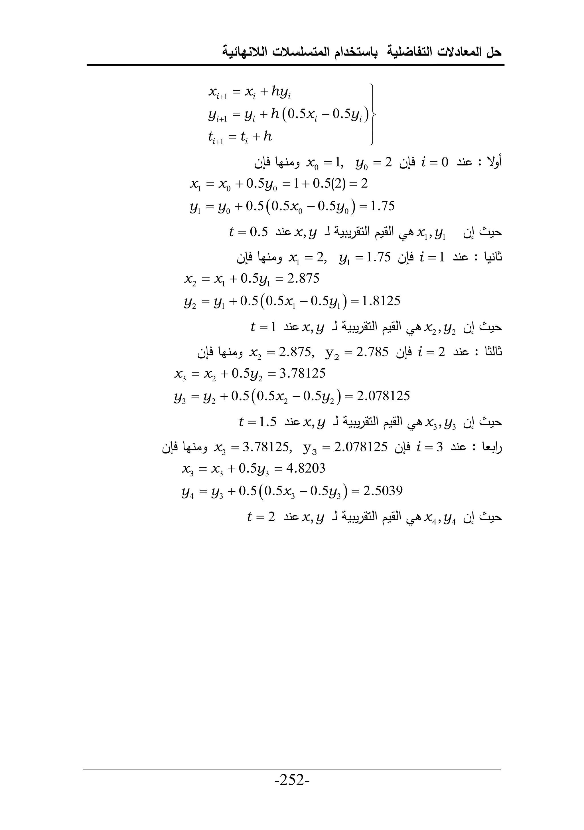 ‫حل المعادالت التفاضلية باستخدام المتسلسالت الالنهائية‬

                 ‫‪xi 1  xi  hyi‬‬                 ‫‪‬‬
                                                  ‫‪‬‬
                 ‫‪yi 1  yi  h  0.5xi  0.5yi  ‬‬
                 ‫‪ti 1  ti  h‬‬                   ‫‪‬‬
                                                  ‫‪‬‬
                          ‫ق : نر 0 ‪ i ‬ح ل 2 ‪ x 0  1, y0 ‬اناط ح ل‬
             ‫2 ‪x1  x 0  0.5y0  1  0.5(2) ‬‬
             ‫57.1 ‪y1  y0  0.5  0.5x 0  0.5y0  ‬‬
                     ‫حلقمك حلحقرمتم لي ‪ x , y‬نر 5.0 ‪t ‬‬     ‫1‪x1, y‬‬   ‫إل‬    ‫عم‬
                      ‫ثطنمط : نر 1 ‪ i ‬ح ل 57.1 ‪ x1  2, y1 ‬اناط ح ل‬
            ‫578.2 ‪x 2  x1  0.5y1 ‬‬
            ‫5218.1 ‪y2  y1  0.5  0.5x1  0.5y1  ‬‬
                         ‫حلقمك حلحقرمتم لي ‪ x , y‬نر 1 ‪t ‬‬    ‫إل 2‪x 2 , y‬‬   ‫عم‬
               ‫ثطلثط : نر 2 ‪ i ‬ح ل 587.2 ‪ x 2  2.875, y 2 ‬اناط ح ل‬
           ‫52187.3 ‪x 3  x 2  0.5y2 ‬‬
           ‫521870.2 ‪y3  y2  0.5  0.5x 2  0.5y2  ‬‬
                       ‫حلقمك حلحقرمتم لي ‪ x , y‬نر 5.1 ‪t ‬‬    ‫إل 3‪x 3 , y‬‬   ‫عم‬
         ‫حت ط : نر 3 ‪ i ‬ح ل 521870.2 ‪ x3  3.78125, y 3 ‬اناط ح ل‬
                                                                 ‫ر‬
            ‫3028.4 ‪x 3  x 3  0.5y3 ‬‬
            ‫9305.2 ‪y4  y3  0.5  0.5x 3  0.5y3  ‬‬
                        ‫حلقمك حلحقرمتم لي ‪ x , y‬نر 2 ‪t ‬‬     ‫إل 4‪x 4 , y‬‬   ‫عم‬




‫___________________________________________________‬
                       ‫-252-‬
 