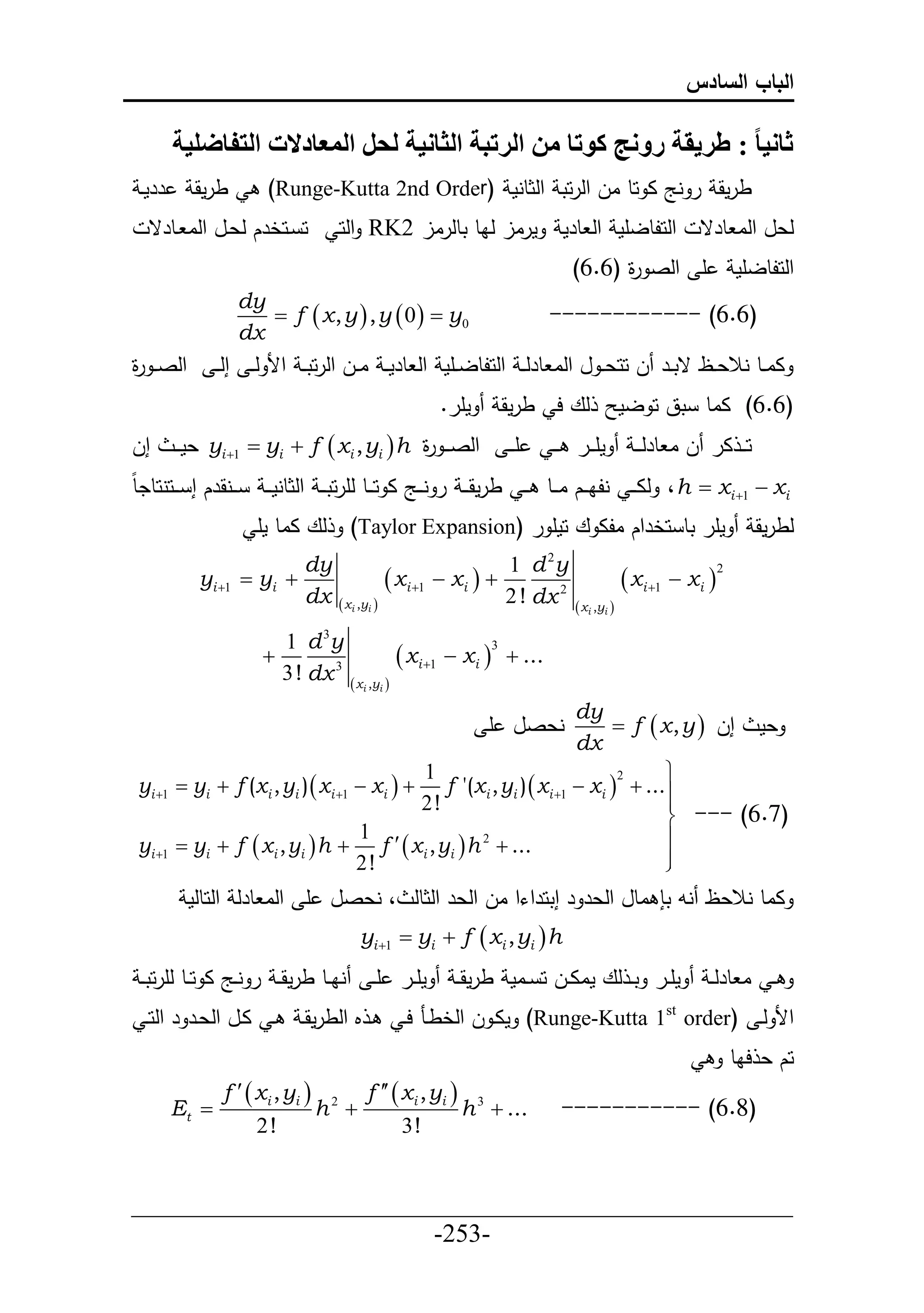 ‫الباب السادس‬

         ‫ثانيا : طريقة رونج كوتا من الرتبة الثانية لحل المعادالت التفاضلية‬
 ‫ررمي‬      ‫طرمق‬         ‫طرمق ر نج ا حط ال حلرحت حلثطنم (‪)Runge-Kutta 2nd Order‬‬
  ‫ح يحخرك لعيل حلا يطرق‬           ‫مرال لاط تطلرال 2‪ RK‬حلح‬                           ‫حلحلطلأم حل طرم‬           ‫لعل حلا طرق‬
                                                                                     ‫أ حلص ة (6.6)‬
                                                                                           ‫ر‬                           ‫حلحلطلأم‬
                    ‫‪dy‬‬
                       ‫0‪ f  x , y  , y  0   y‬‬                             ‫)6.6( ------------‬
                    ‫‪dx‬‬
‫حلص ي ة‬
‫ر‬               ‫ااييط نالعييظ قتيير ل ححع ي ل حلا طرل ي حلحلطلييأم حل طرم ي اييل حلرحت ي حأل ل ي إل ي‬
                                                         ‫مأر.‬           ‫لع ح طرمق‬                 ‫(6.6) ااط تق ح لم‬
‫إل‬       ‫حلصي ي ة ‪ yi 1  yi  f  xi , yi  h‬عمي ي‬
                                            ‫ر‬                           ‫أي ي‬    ‫مأ يير ي ي‬          ‫حي ي ار ل ا طرلي ي‬
‫يينقرك إ ييحنحطدط‬      ‫‪ ، h  xi 1  xi‬لاي ي نلا ييك ا ييط ي ي طرمقي ي ر ن ييج ا ح ييط لأرحتي ي حلثطنمي ي‬
                      ‫لع ااط مأ‬       ‫مأر تط حخرحك الا ع حمأ ر )‪)Taylor Expansion‬‬                                         ‫لطرمق‬
                             ‫‪dy‬‬                                         ‫‪1 d y‬‬   ‫2‬
            ‫‪yi 1  yi ‬‬                       ‫‪ xi 1  xi  ‬‬                                   ‫‪ xi 1  xi ‬‬
                                                                                                                   ‫2‬

                             ‫‪dx‬‬   ‫‪ xi ,yi ‬‬                            ‫2 ‪2 ! dx‬‬     ‫‪ xi ,yi ‬‬

                           ‫‪1 d 3y‬‬
                       ‫‪‬‬                           ‫‪ xi 1  xi ‬‬       ‫... ‪‬‬
                                                                    ‫3‬

                           ‫3 ‪3 ! dx‬‬   ‫‪ xi ,yi ‬‬
                                                                    ‫‪dy‬‬
                                                                ‫نعصل أ‬   ‫عم إل ‪ f  x , y ‬‬
                                                                    ‫‪dx‬‬
                                             ‫1‬                                  ‫‪‬‬
         ‫‪ yi  f (xi , yi )  xi 1  xi   f '(xi , yi )  xi 1  xi   ...‬‬
                                                                          ‫2‬
 ‫1‪yi ‬‬
                                             ‫!2‬                                 ‫‪‬‬
                                                                                ‫)7.6( --- ‪‬‬
                                     ‫1‬                                          ‫‪‬‬
 ‫1‪yi ‬‬   ‫... ‪ yi  f  xi , yi  h  f   x i , yi  h ‬‬
                                                    ‫2‬

                                     ‫!2‬                                         ‫‪‬‬
                                                                                ‫‪‬‬
          ‫ااط نالعظ ند ت اطل حلعر ر إتحرحءح ال حلعر حلثطل ، نعصل أ حلا طرل حلحطلم‬
                                        ‫‪yi 1  yi  f  xi , yi  h‬‬
 ‫ناييط طرمق ي ر نييج ا حييط لأرحت ي‬        ‫مأيير أ ي‬       ‫مأيير ت ي لع مااييل ح ييام طرمق ي‬                   ‫ي ا طرل ي‬
  ‫ي ايل حلعير ر حلحي‬         ‫ي م حلطرمقي‬            ‫حأل لي (‪ )Runge-Kutta 1st order‬ماي ل حلخطين حي‬
                                                                                                                       ‫حك ع حاط‬
                 ‫3 ‪f   xi , yi  2 f   xi , yi ‬‬
         ‫‪Et ‬‬                   ‫‪h ‬‬                ‫... ‪h ‬‬                          ‫)8.6( -----------‬
                       ‫!2‬                 ‫!3‬


‫___________________________________________________‬
                       ‫-352-‬
 