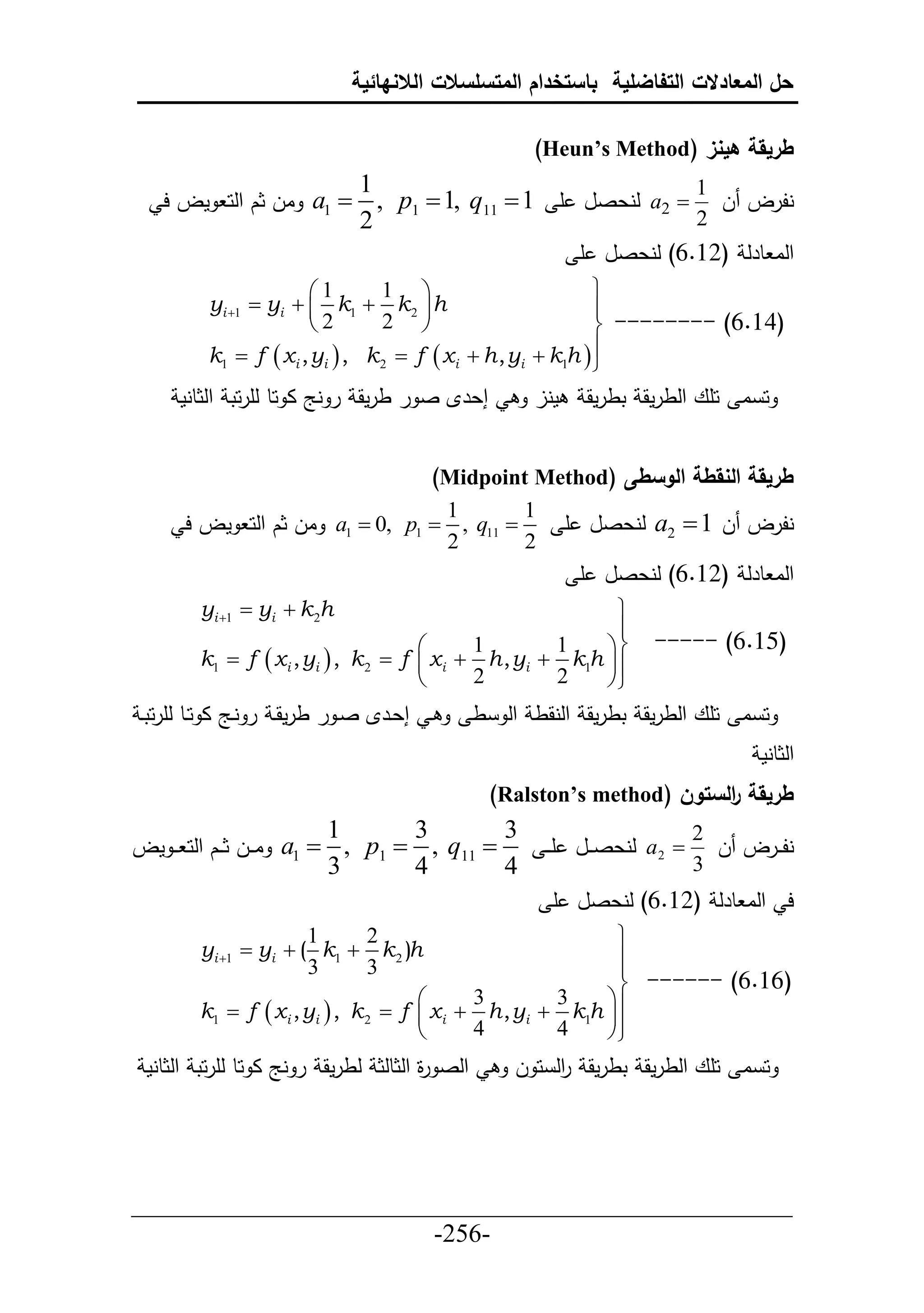 ‫حل المعادالت التفاضلية باستخدام المتسلسالت الالنهائية‬

                                                     ‫طريقة هينز (‪)Heun’s Method‬‬
                             ‫1‬                               ‫1‬
   ‫‪ a1 ‬ال ثك حلح مل ح‬         ‫نلرل ل ‪ a2 ‬لنعصل أ 1 ‪, p1  1, q11 ‬‬
                             ‫2‬                               ‫2‬
                                                            ‫حلا طرل (21.6) لنعصل أ‬
                      ‫1‪‬‬        ‫‪1 ‬‬                         ‫‪‬‬
         ‫‪yi 1  yi   k1  k 2  h‬‬                        ‫‪‬‬
                      ‫2‪‬‬        ‫‪2 ‬‬                         ‫(46.6) -------- ‪‬‬
         ‫‪k1  f  xi , yi  , k 2  f  xi  h , yi  k1h  ‬‬
                                                            ‫‪‬‬
      ‫إعرإل ص ر طرمق ر نج ا حط لأرحت حلثطنم‬          ‫منل‬     ‫ح ا حأع حلطرمق تطرمق‬


                                          ‫طريقة النقطة الوسطى (‪)Midpoint Method‬‬
                                           ‫1‬        ‫1‬
      ‫‪ a1  0, p1  , q11 ‬ال ثك حلح مل ح‬                  ‫نلرل ل 1 ‪ a2 ‬لنعصل أ‬
                                           ‫2‬        ‫2‬
                                                            ‫حلا طرل (21.6) لنعصل أ‬
        ‫‪yi 1  yi  k 2h‬‬                                   ‫‪‬‬
                                                            ‫‪‬‬
                                     ‫‪‬‬      ‫1‬        ‫1‬    ‫‪‬‬          ‫(56.6) -----‬
        ‫‪k1  f  xi , yi  , k 2  f  x i  h , yi  k1h  ‬‬
                                     ‫‪‬‬      ‫2‬        ‫2‬    ‫‪‬‬
 ‫ي إعيرإل صي ر طرمقي ر نيج ا حيط لأرحتي‬        ‫ح ا حأع حلطرمق تطرمق حلنقط حل ط‬
                                                                                    ‫حلثطنم‬
                                                ‫طريقة الستون (‪)Ralston’s method‬‬
                                                                        ‫ر‬
                         ‫1‬           ‫3‬         ‫3‬                             ‫2‬
‫‪ a1  , p1 ‬ا ييل ث ييك حلح ي ي مل‬     ‫‪, q11 ‬‬          ‫‪ a2 ‬لنعص ييل أي ي‬     ‫نل ييرل ل‬
                         ‫3‬           ‫4‬         ‫4‬                             ‫3‬
                                                        ‫ح حلا طرل (21.6) لنعصل أ‬
                       ‫1‬        ‫2‬                            ‫‪‬‬
        ‫‪yi 1  yi  ( k1  k 2 )h‬‬                           ‫‪‬‬
                       ‫3‬        ‫3‬                            ‫‪‬‬
                                                             ‫(66.6) ------ ‪‬‬
                                      ‫‪‬‬      ‫3‬        ‫3‬    ‫‪‬‬
        ‫‪k1  f  x i , yi  , k 2  f  x i  h , yi  k1h ‬‬
                                      ‫‪‬‬      ‫4‬        ‫4‬    ‫‪‬‬‫‪‬‬
 ‫حلص ة حلثطلث لطرمق ر نج ا حط لأرحت حلثطنم‬
                                     ‫ر‬             ‫ح ا حأع حلطرمق تطرمق حل ح ل‬
                                                        ‫ر‬




‫___________________________________________________‬
                       ‫-652-‬
 