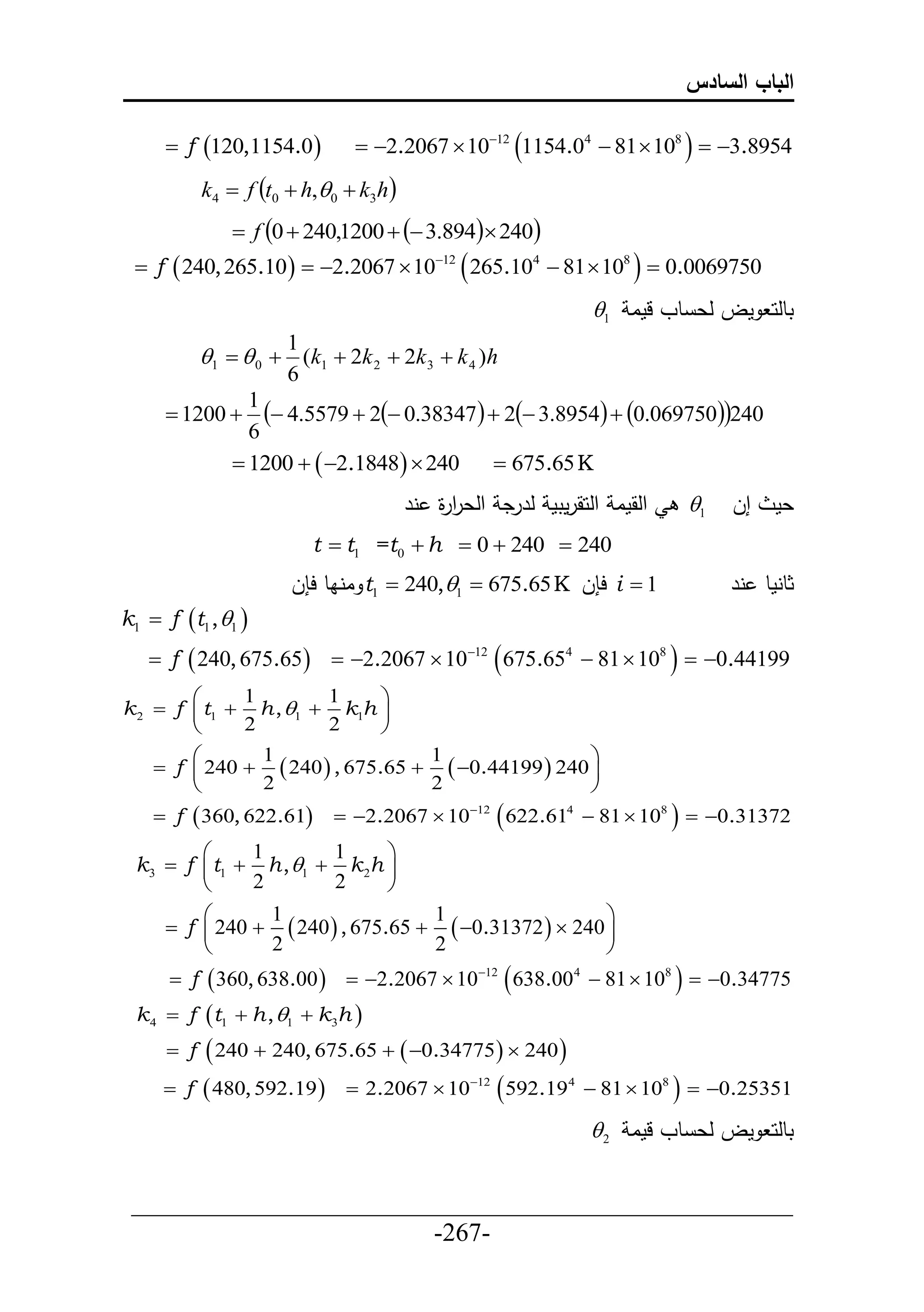 ‫الباب السادس‬

       f 120,1154.0        2.2067  1012 1154.04  81  108   3.8954
          k4  f t0  h,0  k3h
               f 0  240,1200   3.894 240
  f  240, 265.10   2.2067  1012  265.104  81  108   0.0069750
                                                           1 ‫تطلح مل لع طو لما‬
                    1
          1   0  (k1  2k 2  2k 3  k 4 )h
                    6
      1200 
                1
                   4.5579  2 0.38347  2 3.8954  0.069750240
                6
               1200   2.1848  240     675.65 K
                                     ‫حلقما حلحقرمتم لررد حلعر ة نر‬
                                        ‫حر‬                           1   ‫إل‬   ‫عم‬
                        t  t1 =t0  h  0  240  240
                     ‫ اناط ح ل‬t1  240,1  675.65 K ‫ ح ل‬i  1            ‫ثطنمط نر‬
k1  f t1 , 1 
    f  240, 675.65  2.2067  1012  675.654  81  108   0.44199
             1        1      
k 2  f  t1  h , 1  k1h 
             2        2      
               1                 1                 
     f  240   240  , 675.65   0.44199  240 
               2                 2                 
     f  360, 622.61      2.2067  1012  622.614  81  108   0.31372
             1        1      
 k3  f  t1  h , 1  k 2h 
             2        2      
               1                 1                   
     f  240   240  , 675.65   0.31372   240 
               2                 2                   
       f  360, 638.00   2.2067  1012  638.004  81  108   0.34775
 k 4  f t1  h , 1  k3h 
       f  240  240, 675.65   0.34775   240 
      f  480, 592.19      2.2067  1012  592.194  81  108   0.25351

                                                            2 ‫تطلح مل لع طو لما‬


 ___________________________________________________
                        -267-
 