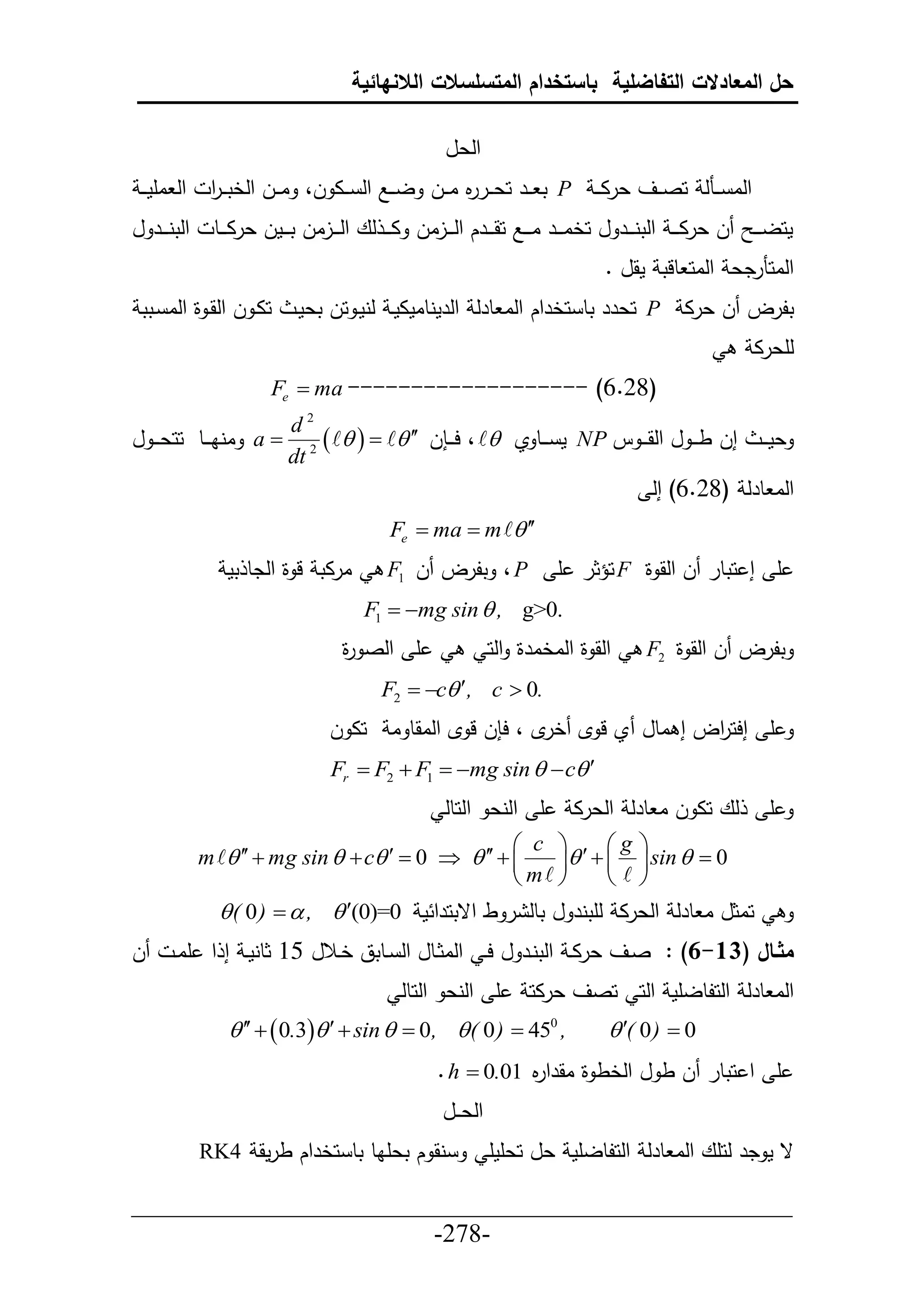‫حل المعادالت التفاضلية باستخدام المتسلسالت الالنهائية‬

                                                        ‫حلعل‬
 ‫حلا يينل حص ييف عراي ي ‪ P‬ت يير حع ي م ا ييل ل ييال حل ييا ل، ا ييل حلختي ير حل اأمي ي‬
           ‫ح‬                                     ‫يرر‬
‫حلتني يير ل‬    ‫ل عرا ي ي حلتني يير ل حخاي يير اي ييال حقي ييرك حلي ييلال ا ي ي لع حلي ييلال تي ييمل عراي ييط‬   ‫محل ي ي‬
                                                                                     ‫حلاحنردع حلاح طلت مقل .‬
 ‫حاي ل حلقي ة حلا يتت‬        ‫تلرل ل عرا ‪ P‬حعرر تط حخرحك حلا طرل حلرمنطامامي لنمي حل تعمي‬
                                                                                                               ‫لأعرا‬
                         ‫)82.6( ------------------- ‪Fe  ma‬‬
                      ‫2‪d‬‬
‫إل ط ي ي ل حلق ي ي ن ‪ NP‬م ي ييط ي ‪ ، ‬ح ي ي ل ‪ a  2      ‬اناي ييط ححع ي ي ل‬                             ‫عم ي ي‬
                      ‫‪dt‬‬
                                                                                              ‫حلا طرل (86.6) إل‬
                                              ‫‪Fe  ma  m  ‬‬
                 ‫ارات ل ة حلدط تم‬             ‫‪ ، P‬تلرل ل 1‪F‬‬                 ‫أ إ حتطر ل حلق ة ‪ F‬حؤثر أ‬
                                          ‫.0>‪F1  mg sin  , g‬‬
                                      ‫أ حلص ة‬
                                      ‫ر‬                           ‫حلق ة حلاخارة حلح‬          ‫تلرل ل حلق ة 2‪F‬‬
                                             ‫.0 ‪F2  c , c ‬‬
                                   ‫حا ل‬       ‫أ إحح حل إ اطل ي ل إل خ إل ، ح ل ل إل حلاقط ا‬
                                                                  ‫ر‬                 ‫ر‬
                                    ‫‪Fr  F2  F1  mg sin   c ‬‬
                                                        ‫أ حلنع حلحطل‬           ‫لع حا ل ا طرل حلعرا‬               ‫أ‬
                                                    ‫‪ c‬‬                      ‫‪  g‬‬         ‫‪‬‬
              ‫‪m    mg sin   c   0     ‬‬                        ‫‪  ‬‬         ‫0 ‪ sin  ‬‬
                                                    ‫‪m‬‬                       ‫‪‬‬    ‫‪‬‬         ‫‪‬‬
               ‫تطل ر ط حقتحرح م 0=)0(‪ ( 0 )   ,  ‬‬                      ‫حاثل ا طرل حلعرا لأتنر ل‬
‫ل‬       ‫مثااال (31-6) : صييف عراي حلتنيير ل حي حلاثييطل حل ييطتق خييالل 56 ثطنمي إ ح أاي‬
                                                ‫أ حلنع حلحطل‬           ‫حلا طرل حلحلطلأم حلح حصف عراح‬
                 ‫, 054 ‪    0.3   sin   0,  ( 0 ) ‬‬                        ‫0 ‪ ( 0 ) ‬‬
                                                       ‫أ ح حتطر ل ط ل حلخط ة اقرح م 10.0 ‪. h ‬‬
                                                                  ‫ر‬
                                                        ‫حلع ييل‬
              ‫نق ك تعأاط تط حخرحك طرمق 4‪RK‬‬                        ‫ق م در لحأع حلا طرل حلحلطلأم عل حعأمأ‬

‫___________________________________________________‬
                       ‫-872-‬
 