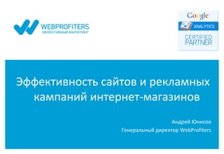 Эффективность сайтов и рекламных
  кампаний интернет-магазинов
                                   Андрей Юнисов
                 Генеральный директор WebProfiters
 