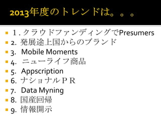  １. クラウドファンディングでPresumers
 2. 発展途上国からのブランド
 3. Mobile Moments
 4. ニューライフ商品
 5. Appscription
 6. ナショナルＰＲ
 7. Data Myning
 8. 国産回帰
 9. 情報開示
 