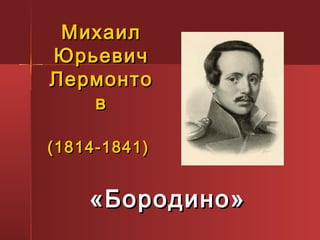Михаил
Юрьевич
Лермонто
   в

(1814-1841)


    «Бородино»
 
