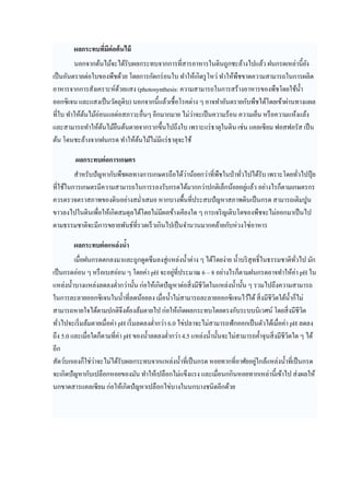 ผลกระทบทีมีต่อต้ นไม้
         นอกจากต้นไม้จะได้รับผลกระทบจากการทีสารอาหารในดินถูกชะล้างไปแล้ว ฝนกรดเหล่านียัง
เป็ นอันตรายต่อใบของพืชด้วย โดยการกัดกร่ อนใบ ทําให้เกิดรู โหว่ ทําให้พืชขาดความสามารถในการผลิต
อาหารจากการสังเคราะห์ดวยแสง (photosynthesis: ความสามารถในการสร้างอาหารของพืชโดยใช้นา
                          ้                                                                  ํ
ออกซิ เจน และแสงเป็ นวัตถุดิบ) นอกจากนีแล้วเชื อโรคต่าง ๆ อาจทําอันตรายกับพืชได้โดยเข้าผ่านทางแผล
ทีใบ ทําให้ตนไม้อ่อนแอต่อสภาวะอืนๆ อีกมากมาย ไม่วาจะเป็ นความร้อน ความเย็น หรื อความแห้งแล้ง
            ้                                        ่
และสามารถทําให้ตนไม้ยนต้นตายจากรากขึนไปถึงใบ เพราะแร่ ธาตุในดิน เช่น แคลเซี ยม ฟอสฟอรัส เป็ น
                   ้    ื
ต้น โดนชะล้างจากฝนกรด ทําให้ตนไม้ไม่มีแร่ ธาตุจะใช้
                                ้

        ผลกระทบต่ อการเกษตร
                                                 ่
        สําหรับปั ญหากับพืชผลทางการเกษตรถือได้วาน้อยกว่าทีพืชในป่ าทัวไปได้รับ เพราะโดยทัวไปปุ๋ ย
                                                                       ่
ทีใช้ในการเกษตรมีความสามารถในการรองรับกรดได้มากกว่าปกติเล็กน้อยอยูแล้ว อย่างไรก็ตามเกษตรกร
ควรตรวจตราสภาพของดินอย่างสมําเสมอ หากบางพืนทีประสบปั ญหาสภาพดินเป็ นกรด สามารถเติมปูน
ขาวลงไปในดินเพือให้เกิดสมดุลได้โดยไม่มีผลข้างเคียงใด ๆ การเจริ ญเติบโตของพืชจะไม่ออกมาเป็ นไป
ตามธรรมชาติจะมีการขยายพันธ์ทีรวดเร็ วเกินไปเป็ นจํานวนมากคล้ายกับห่วงโซ่อาหาร

       ผลกระทบต่ อแหล่ งนํา
         เมือฝนกรดตกลงมาและถูกดูดซึ มลงสู่ แหล่งนําต่าง ๆ ได้โดยง่าย นําบริ สุทธิในธรรมชาติทวไป มัก
                                                                                               ั
เป็ นกรดอ่อน ๆ หรื อเบสอ่อน ๆ โดยค่า pH จะอยูทีประมาณ 6 – 8 อย่างไรก็ตามฝนกรดอาจทําให้ค่า pH ใน
                                                ่
แหล่งนําบางแหล่งลดลงตํากว่านัน ก่อให้เกิดปั ญหาต่อสิ งมีชีวตในแหล่งนํานัน ๆ รวมไปถึงความสามารถ
                                                           ิ
ในการละลายออกซิ เจนในนําทีลดน้อยลง เมือนําไม่สามารถละลายออกซิ เจนไว้ได้ สิ งมีชีวตใต้นาก็ไม่
                                                                                     ิ       ํ
สามารถหายใจได้ตามปกติจึงต้องล้มตายไป ก่อให้เกิดผลกระทบโดยตรงกับระบบนิ เวศน์ โดยสิ งมีชีวต        ิ
ทัวไปจะเริ มล้มตายเมือค่า pH เริ มลดลงตํากว่า 6.0 ไข่ปลาจะไม่สามารถฟักออกเป็ นตัวได้เมือค่า pH ลดลง
ถึง 5.0 และเมือใดก็ตามทีค่า pH ของนําลดลงตํากว่า 4.5 แหล่งนํานันจะไม่สามารถคําจุนสิ งมีชีวตใด ๆ ได้
                                                                                           ิ
อีก
                ่                                                              ่
สัตว์บกเองก็ใช่วาจะไม่ได้รับผลกระทบจากแหล่งนําทีเป็ นกรด หอยทากทีอาศัยอยูใกล้แหล่งนําทีเป็ นกรด
จะเกิดปั ญหากับเปลือกหอยของมัน ทําให้เปลือกไม่แข็งแรง และเมือนกกินหอยทากเหล่านีเข้าไป ส่ งผลให้
นกขาดสารแคลเซี ยม ก่อให้เกิดปั ญหาเปลือกไข่บางในนกบางชนิดอีกด้วย
 