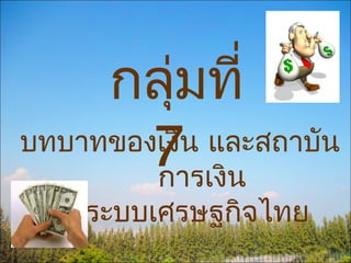 กลุ่มที่
       7 น
บทบาทของเงิน และสถาบัน
        การเงิ
  ในระบบเศรษฐกิจไทย
 