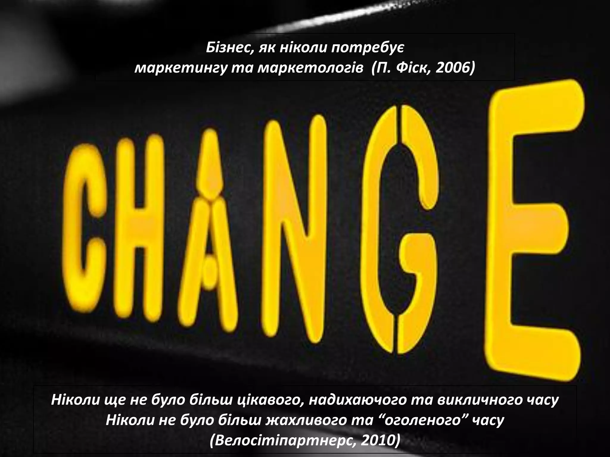 Бізнес, як ніколи потребує
          маркетингу та маркетологів (П. Фіск, 2006)




Ніколи ще не було більш цікавого, надихаючого та викличного часу
       Ніколи не було більш жахливого та “оголеного” часу
                     (Велосітіпартнерс, 2010)
 