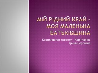 Координатор проекту – Корніченко
                 Ірина Сергіївна
 