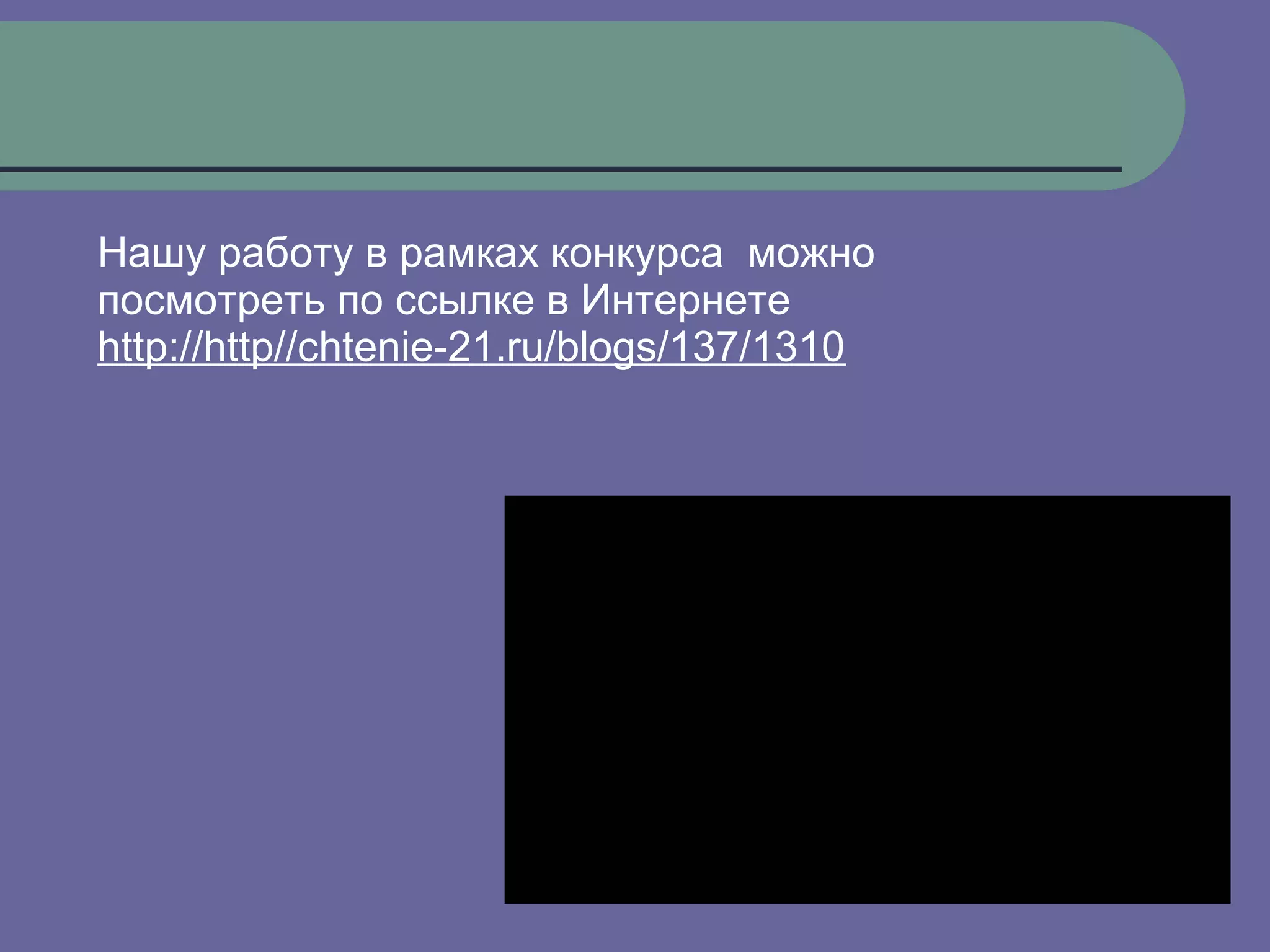 Нашу работу в рамках конкурса можно
посмотреть по ссылке в Интернете
http://http//chtenie-21.ru/blogs/137/1310
 