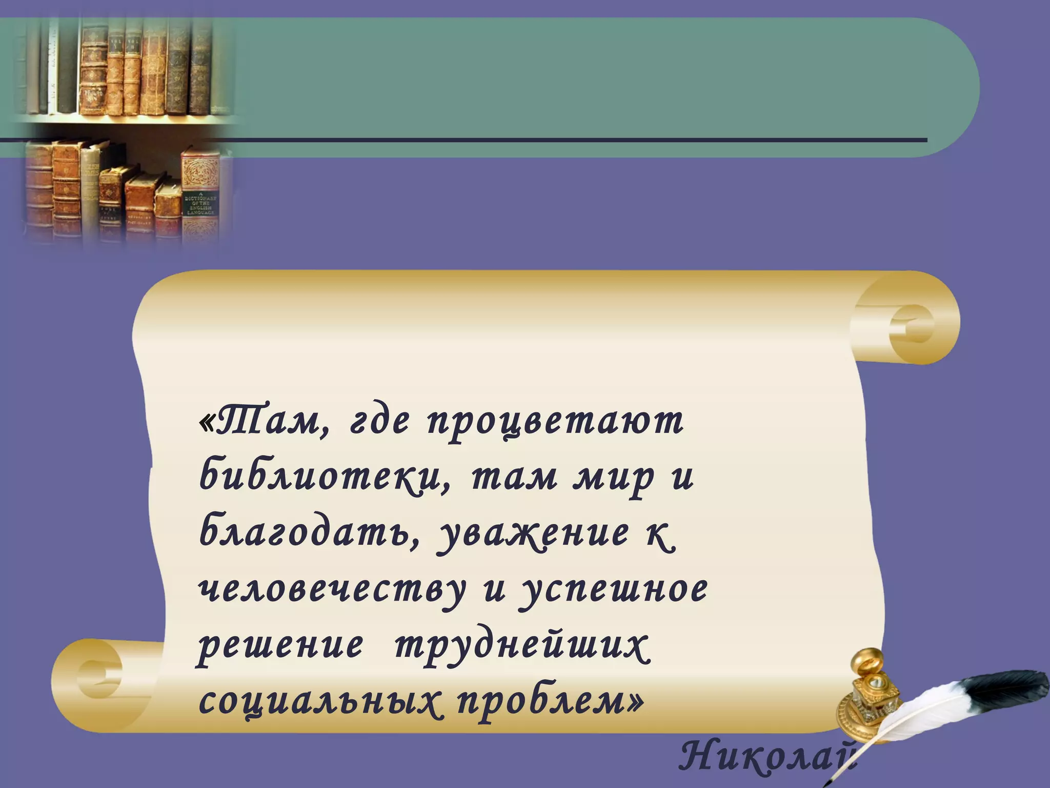 «Там, где процветают
библиотеки, там мир и
благодать, уважение к
человечеству и успешное
решение труднейших
социальных проблем»
                      Николай
 