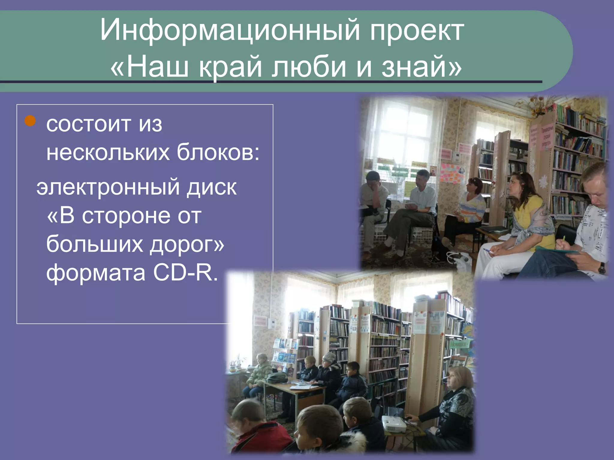 Информационный проект
      «Наш край люби и знай»
 состоит из
  нескольких блоков:
 электронный диск
  «В стороне от
  больших дорог»
  формата CD-R.
 