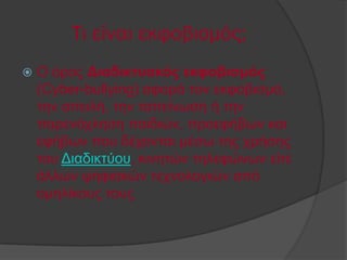 Σι είναι εκφοβισμός;
   Ο όξνο Διαδικηυακός εκθοβιζμός
    (Cyber-bullying) αθνξά ηνλ εθθνβηζκό,
    ηελ απεηιή, ηελ ηαπείλσζε ή ηελ
    παξελόριεζε παηδηώλ, πξνεθήβσλ θαη
    εθήβσλ πνπ δέρνληαη κέζσ ηεο ρξήζεο
    ηνπ Γηαδηθηύνπ, θηλεηώλ ηειεθώλσλ είηε
    άιισλ ςεθηαθώλ ηερλνινγηώλ από
    νκειίθνπο ηνπο
 