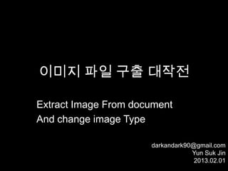 이미지 파일 구출 대작전

Extract Image From document
And change image Type

                      darkandark90@gmail.com
                                  Yun Suk Jin
                                   2013.02.01
 