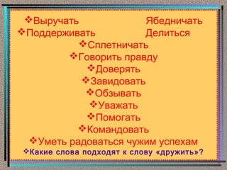Выручать             Ябедничать
Поддерживать          Делиться
           Сплетничать
         Говорить правду
            Доверять
           Завидовать
            Обзывать
            Уважать
            Помогать
          Командовать
  Уметь радоваться чужим успехам
 Какие слова подходят к слову «дружить»?
 