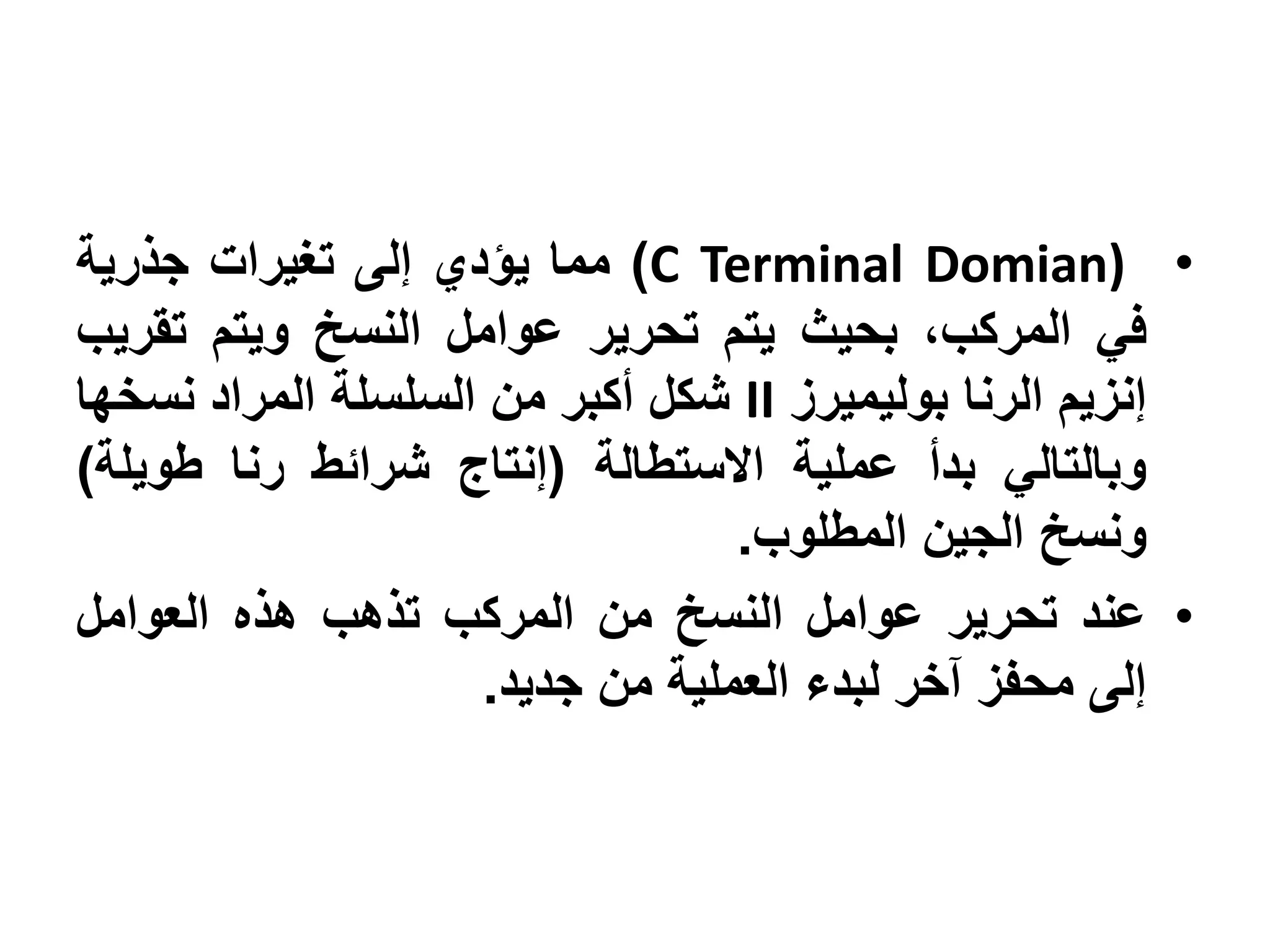 ‫• )‪ )C Terminal Domian‬مما يؤدي إلى تغيرات جذرية‬
‫في المركب، بحيث يتم تحرير عوامل النسخ ويتم تقريب‬
‫إنزيم الرنا بوليميرز ‪ II‬شكل أكبر من السلسلة المراد نسخها‬
‫وبالتالي بدأ عملية االستطالة (إنتاج شرائط رنا طويلة)‬
                                 ‫ونسخ الجين المطلوب.‬
‫• عند تحرير عوامل النسخ من المركب تذهب هذه العوامل‬
                    ‫إلى محفز آخر لبدء العملية من جديد.‬
 