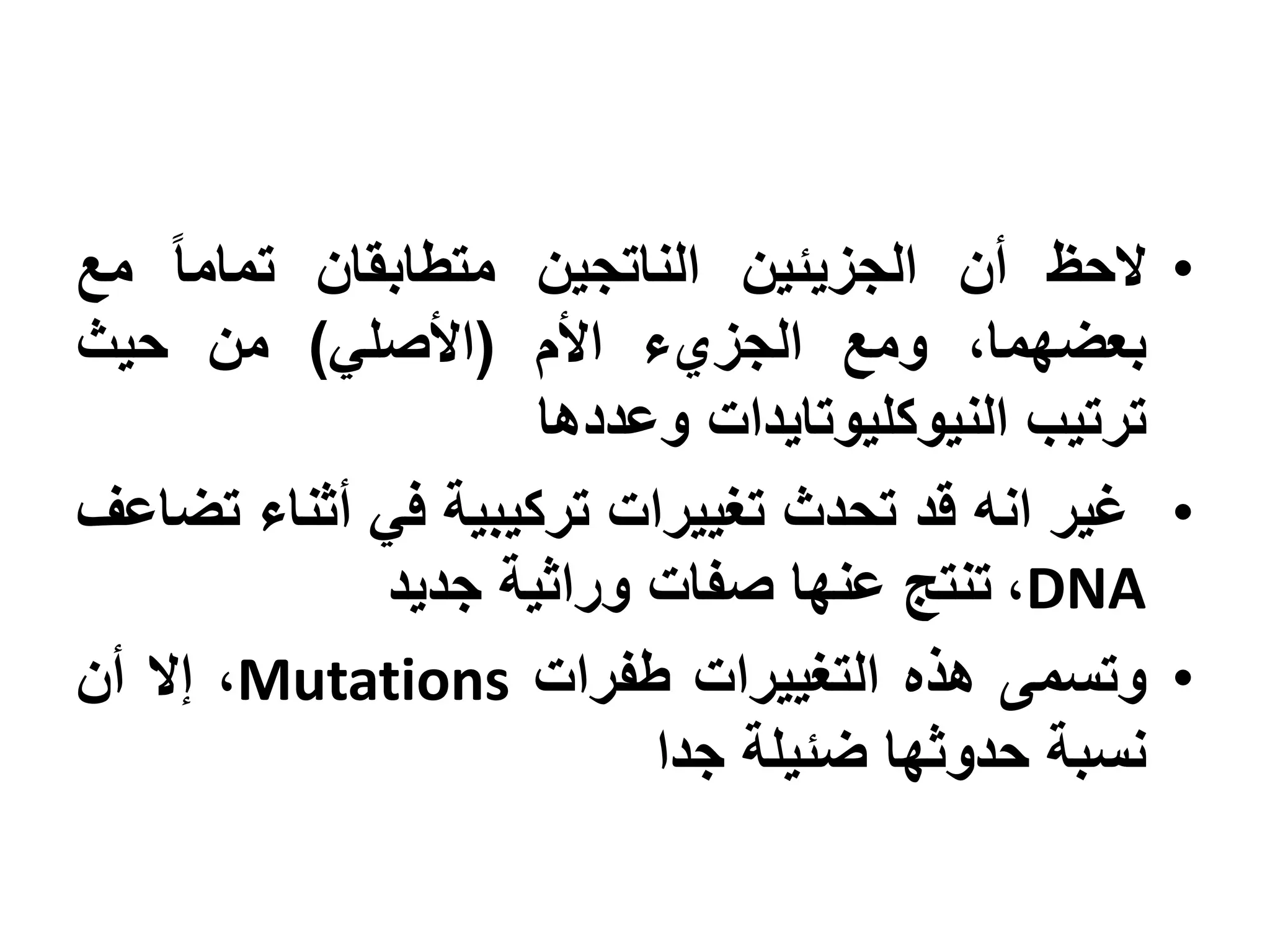 ‫• الحظ أن الجزيئين الناتجين متطابقان تماما مع‬
‫بعضهما، ومع الجزيء األم (األصلي) من حيث‬
                    ‫ترتيب النيوكليوتايدات وعددها‬
‫• غير انه قد تحدث تغييرات تركيبية في أثناء تضاعف‬
            ‫‪ ،DNA‬تنتج عنها صفات وراثية جديد‬
‫• وتسمى هذه التغييرات طفرات ‪ ،Mutations‬إال أن‬
                         ‫نسبة حدوثها ضئيلة جدا‬
 