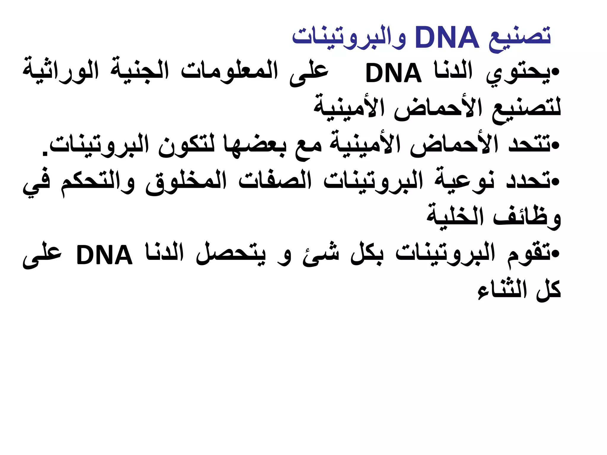 ‫تصنيع ‪ DNA‬والبروتينات‬
‫•يحتوي الدنا ‪ DNA‬على المعلومات الجنية الوراثية‬
                            ‫لتصنيع األحماض األمينية‬
  ‫•تتحد األحماض األمينية مع بعضها لتكون البروتينات.‬
‫•تحدد نوعية البروتينات الصفات المخلوق والتحكم في‬
                                       ‫وظائف الخلية‬
‫•تقوم البروتينات بكل شئ و يتحصل الدنا ‪ DNA‬على‬
                                            ‫كل الثناء‬
 