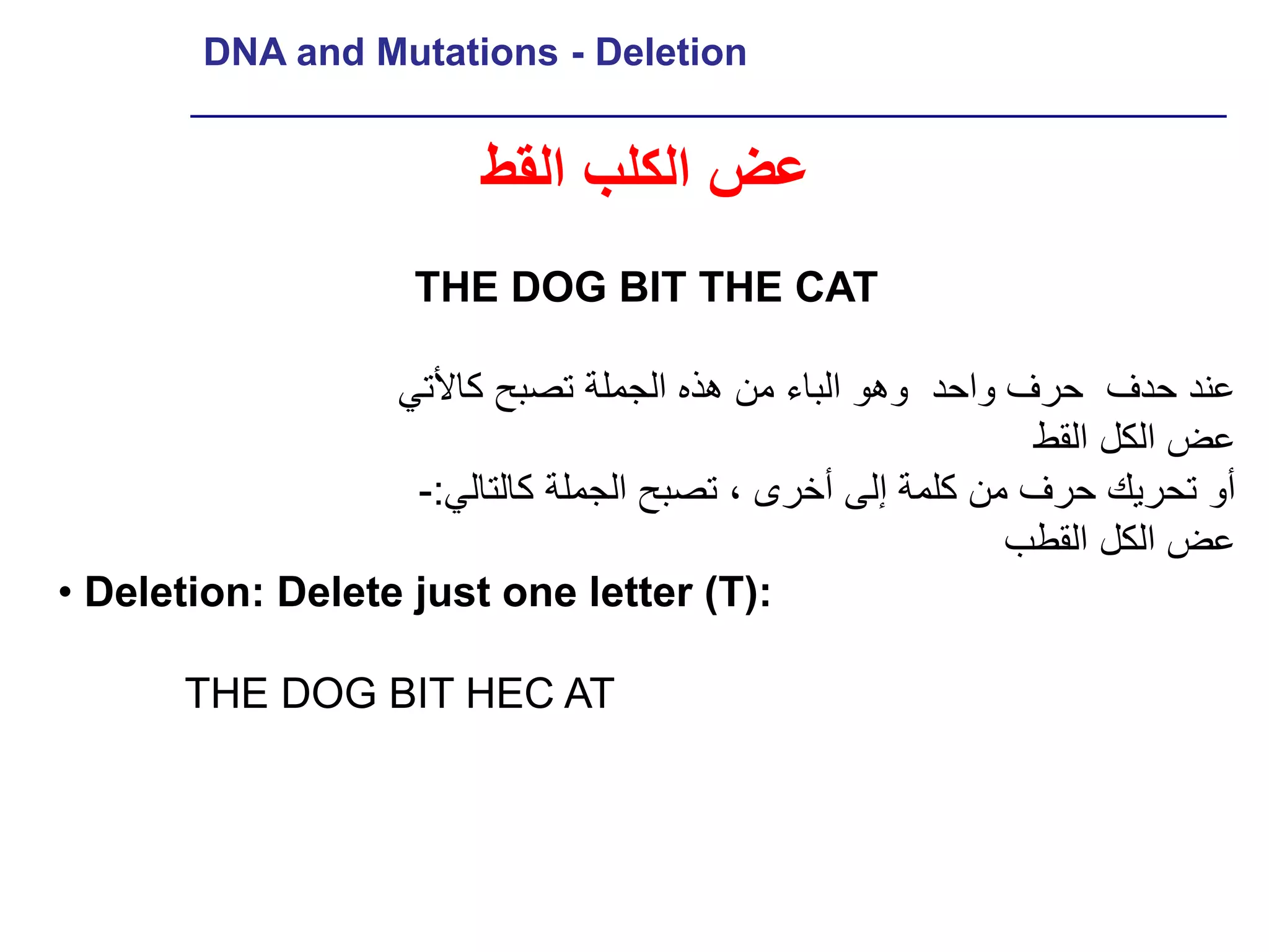 ‫‪DNA and Mutations - Deletion‬‬


                         ‫عض الكلب القط‬
                     ‫‪THE DOG BIT THE CAT‬‬

                  ‫عند حدف حرف واحد وهو الباء من هذه الجملة تصبح كاألتي‬
                                                            ‫عض الكل القط‬
                   ‫أو تحريك حرف من كلمة إلى أخرى ، تصبح الجملة كالتالي:-‬
                                                           ‫عض الكل القطب‬
‫:)‪• Deletion: Delete just one letter (T‬‬

       ‫‪THE DOG BIT HEC AT‬‬
 