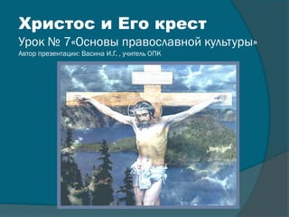 Христос и Его крест
Урок № 7«Основы православной культуры»
Автор презентации: Васина И.Г. , учитель ОПК
 