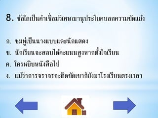 8. ข้อใดเป็นคาเชื่อมวิเศษณานุ ประโยคบอกความขัดแย้ง

ก.   ชมพูเ่ ป็นนางแบบและนักแสดง
ข.   นักเรียนจะสอบได้คะแนนสู งหากตังใจเรียน
                                   ้
ค.   ใครหยิบหนังสือไป
ง.   แม้วาการจราจรจะติดขัดเขาก็ยงมาโรงเรียนตรงเวลา
         ่                      ั
 