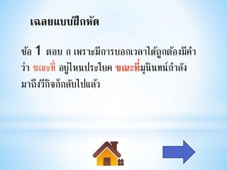 เฉลยแบบฝึ กหัด
ข้อ 1 ตอบ ก เพราะมีการบอกเวลาได้ถูกต้องมีคา
ว่า ขณะที่ อยูไหนประโยค ขณะที่มุนินทน์กาลัง
              ่
มาถึงวีกจก็กลับไปแล้ว
        ิ
 