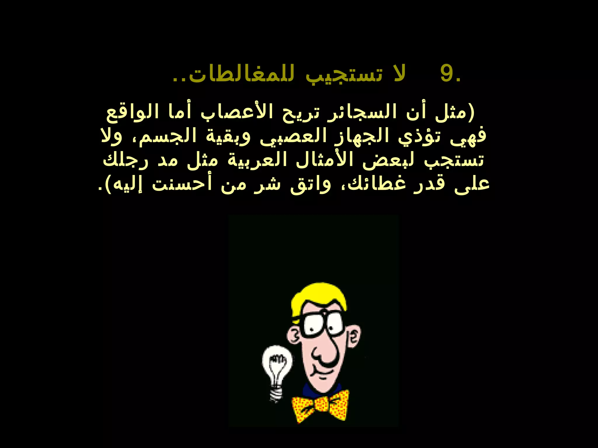 ‫ل تستجيب للمغالطات..‬       ‫.9‬
 ‫)مثل أن السجائر تريح العصاب أما الواقع‬
‫فهي تؤذي الجهاز العصبي وبقية الجسم، ول‬
 ‫تستجب لبعض المثال العربية مثل مد رجلك‬
‫على قدر غطائك، واتق شر من أيحسنت إليه(.‬
 