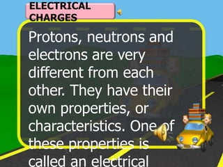 ELECTRICAL
CHARGES

Protons, neutrons and
electrons are very
different from each
other. They have their
own properties, or
characteristics. One of
these properties is
called an electrical
 