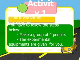 Activit
             y1
There will be an
experiment.
You have to follow the steps
below:
    - Make a group of 4 people.
    - The experimental
equipments are given for you.
 