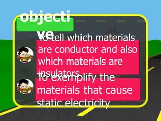 objecti
  vetell which materials
  To
   are conductor and also
   which materials are
   insulators
   To exemplify the
   materials that cause
   static electricity
 