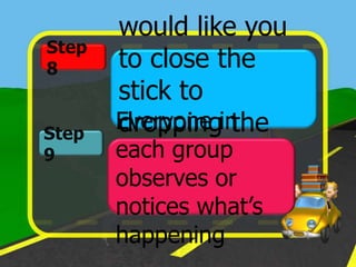 would like you
Step
8      to close the
       stick to
Step   dropping the
       Everyone in
9      each group
       water
       observes or
       notices what’s
       happening
 