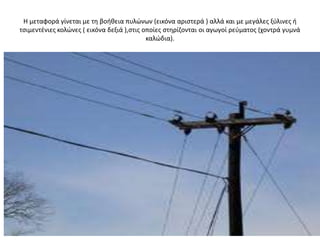 Η μεταφορά γίνεται με τθ βοικεια πυλϊνων (εικόνα αριςτερά ) αλλά και με μεγάλεσ ξφλινεσ ι
τςιμεντζνιεσ κολϊνεσ ( εικόνα δεξιά ),ςτισ οποίεσ ςτθρίηονται οι αγωγοί ρεφματοσ (χοντρά γυμνά
                                            καλϊδια).
 