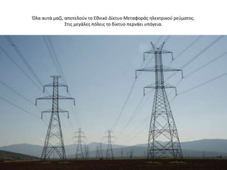 Όλα αυτά μαηί, αποτελοφν το Εκνικό Δίκτυο Μεταφοράσ θλεκτρικοφ ρεφματοσ.
               ΢τισ μεγάλεσ πόλεισ το δίκτυο περνάει υπόγεια.
 