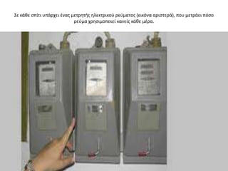 ΢ε κάκε ςπίτι υπάρχει ζνασ μετρθτισ θλεκτρικοφ ρεφματοσ (εικόνα αριςτερά), που μετράει πόςο
                            ρεφμα χρθςιμοποιεί κανείσ κάκε μζρα.
 