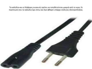 Σα καλϊδια και οι διάφορεσ ςυςκευζσ πρζπει να τοποκετοφνται μακριά από τo νερo. ΢ε
περίπτωςθ που το καλϊδιο ζχει ζςτω και λίγο φκαρεί υπάρχει κίνδυνοσ θλεκτροπλθξίασ.
 