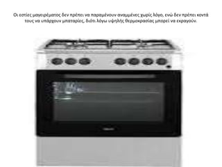 Οι εςτίεσ μαγειρζματοσ δεν πρζπει να παραμζνουν αναμμζνεσ χωρίσ λόγο, ενϊ δεν πρζπει κοντά
     τουσ να υπάρχουν μπαταρίεσ, διότι λόγω υψθλισ κερμοκραςίασ μπορεί να εκραγοφν.
 