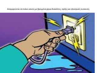 Απαγορεφεται να πιάνει κανείσ με βρεγμζνα χζρια διακόπτεσ, πρίηεσ και θλεκτρικζσ ςυςκευζσ.
 