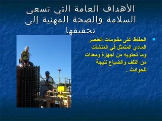 ‫الهداف العامة التي تسعى‬
‫السلمة والصحة المهنية إلى‬
          ‫تحقيقه ا‬
              ‫الحفاظ على مقـومات العنصر‬     ‫‪‬‬

                ‫المادي المتمثل في المنشآت‬
             ‫وما تحتويه من أرجهزة ومعدات‬
                  ‫من التلف والضياع سنتيجة‬
                                ‫للحوادث .‬
 