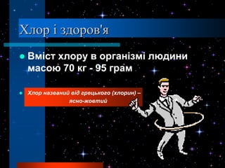 Хлор і здоров'я
   Вміст хлору в організмі людини
    масою 70 кг - 95 грам

   Хлор названий від грецького (хлорин) –
                 ясно-жовтий
 