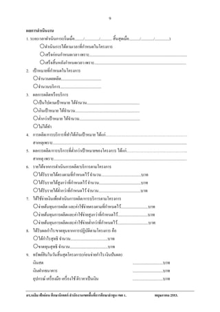 9
ผลการดําเนินงาน
1. ระยะเวลาดําเนินการ(เริ่ มเมื่อ........./.............../............ สิ้ นสุ ดเมื่อ.........../............./...............)
        ดําเนินการได้ตามเวลาที่กาหนดในโครงการ ํ
        เสร็ จก่อนกําหนดเวลา เพราะ....................................................................................................
        เสร็ จสิ้ นหลังกําหนดเวลา เพราะ..............................................................................................
                  ํ
2. เป้าหมายที่กาหนดในโครงการ
    จํานวนผลผลิต.........................................
    จํานวนบริ การ..........................................
3. ผลการผลิตหรื อบริ การ
    เป็ นไปตามเป้ าหมาย ได้จานวน......................................................
                                            ํ
    เกินเป้ าหมาย ได้จานวน..................................................................
                             ํ
    ตํ่ากว่าเป้ าหมาย ได้จานวน..............................................................
                                  ํ
    ไม่ไดทา  ้ ํ
4. การผลิต/การบริ การที่ทาได้เกินเป้าหมาย ไดแก่………………………………………………………
                                ํ                               ้
    สาเหตุเพราะ.........................................................................................................................................
5. ผลการผลิต/การบริ การที่ต่ากว่าเป้ าหมายของโครงการ ได้แก่………………………………………..
                                        ํ
    สาเหตุ เพราะ........................................................................................................................................
6. รายได้จากการดําเนินการผลิต/บริ การตามโครงการ
                                          ํ
    ได้รับรายได้ตรงตามที่กาหนดไว้ จํานวน.........................................บาท
                                      ํ
    ได้รับรายได้สูงกว่าที่กาหนดไว้ จํานวน...........................................บาท
                                    ํ
    ได้รับรายได้ต่ากว่าที่กาหนดไว้ จํานวน...........................................บาท
                       ํ
7. ได้ใช้จ่ายเงินเพื่อดําเนินการผลิต/การบริ การตามโครงการ
    จ่ายต้นทุนการผลิต และค่าใช้จ่ายตรงตามที่กาหนดไว้............................บาท
                                                                       ํ
    จ่ายต้นทุนการผลิตและค่าใช้จ่ายสู งกว่าที่กาหนดไว้...............................บาท
                                                                     ํ
    จ่ายต้นทุนการผลิตและค่าใช้จ่ายตํ่ากว่าที่กาหนดไว้................................บาท
                                                                   ํ
8. ได้รับผลกําไร/ขาดทุนจากการปฏิบติตามโครงการ คือ  ั
            ํ
    ได้กาไรสุ ทธิ จํานวน......................................บาท
    ขาดทุนสุ ทธิ จํานวน.......................................บาท
9. ทรัพยสินในวนสิ้นสุดโครงการ(ก่อนจ่ายกาไร/เงินปันผล)
          ์         ั                                         ํ
    เงินสด                                                                                       ...............................บาท
    เงินฝากธนาคาร                                                                                ...............................บาท
    อุปกรณ์ เครื่ องมือ เครื่ องใช้ ตีราคาเป็ นเงิน                                              ...............................บาท

ดร.เฉลม ฟักอ่อน ศึกษานิเทศก์ สํานักงานเขตพนทการศึกษาลาพูน เขต 1.
      ิ                                   ื้ ี่      ํ                                                                  พฤษภาคม 2553.
 