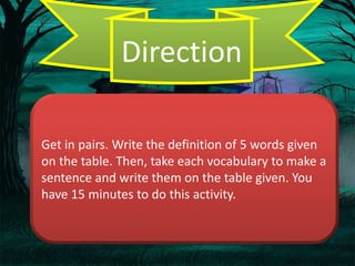 Direction

Get in pairs. Write the definition of 5 words given
on the table. Then, take each vocabulary to make a
sentence and write them on the table given. You
have 15 minutes to do this activity.
 