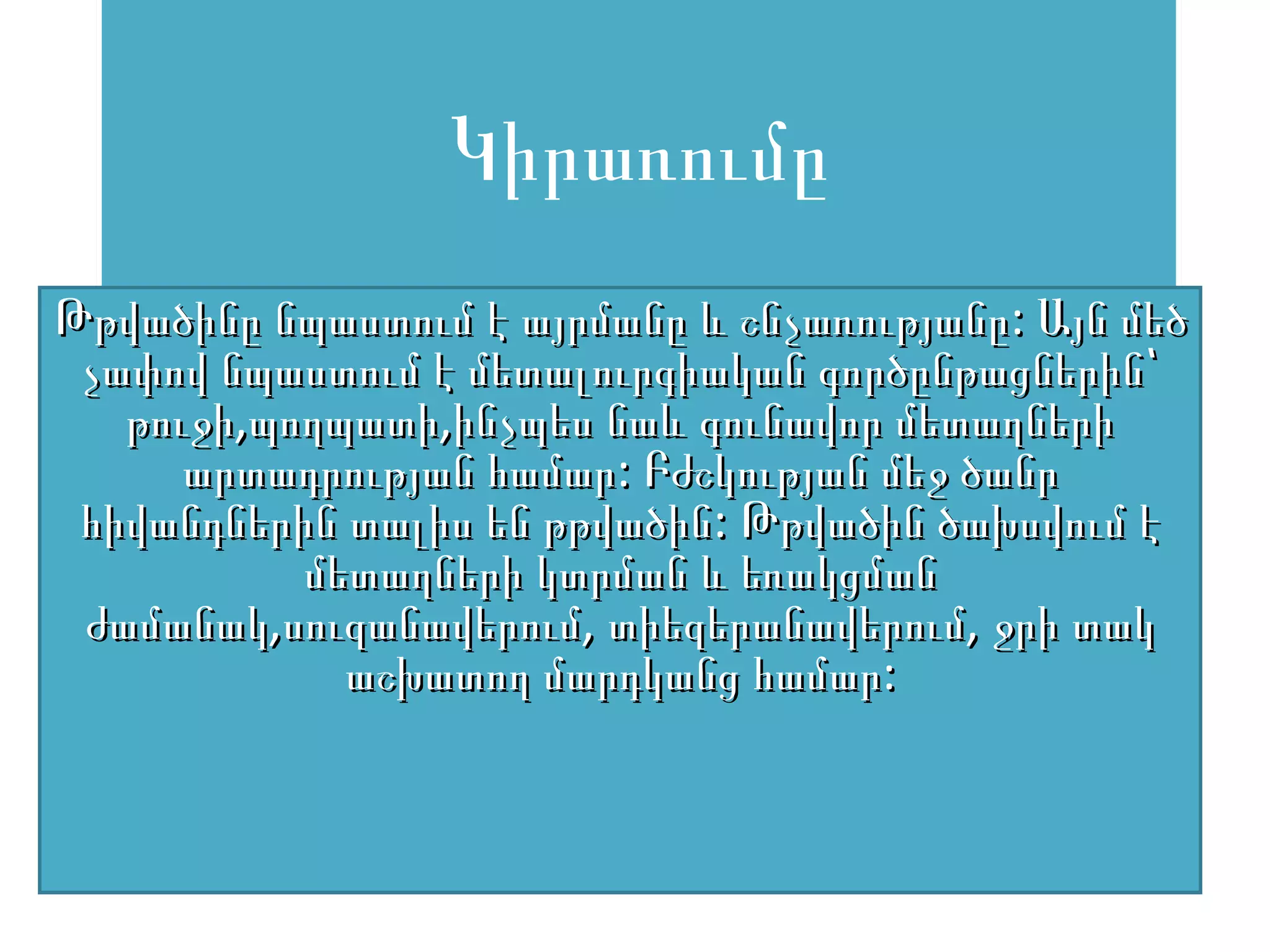 Կիրառումը
Թթվածինը նպաստում է այրմանը և շնչառությանը: Այն մեծ
 չափով նպաստում է մետալուրգիական գործընթացներին՝
   թուջի,պողպատի,ինչպես նաև գունավոր մետաղների
      արտադրության համար: Բժշկության մեջ ծանր
 հիվանդներին տալիս են թթվածին: Թթվածին ծախսվում է
           մետաղների կտրման և եռակցման
 ժամանակ,սուզանավերում, տիեզերանավերում, ջրի տակ
             աշխատող մարդկանց համար:
 