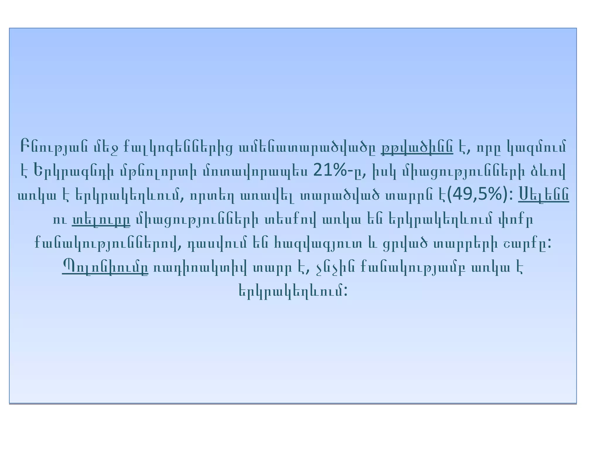 Բնության մեջ քալկոգեններից ամենատարածվածը թթվածինն է, որը կազմում
է Երկրագնդի մթնոլորտի մոտավորապես 21%-ը, իսկ միացությունների ձևով
առկա է երկրակեղևում, որտեղ առավել տարածված տարրն է(49,5%): Սելենն
    ու տելուրը միացությունների տեսքով առկա են երկրակեղևում փոքր
  քանակություններով, դասվում են հազվագյուտ և ցրված տարրերի շարքը:
     Պոլոնիումը ռադիոակտիվ տարր է, չնչին քանակությամբ առկա է
                           երկրակեղևում:
 